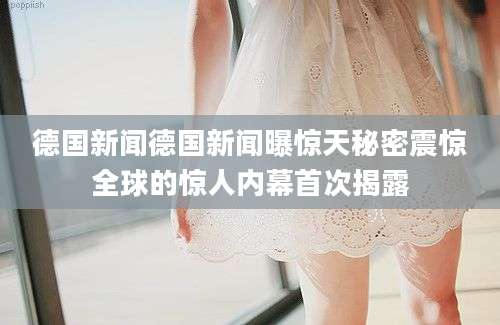 德国新闻德国新闻曝惊天秘密震惊全球的惊人内幕首次揭露
