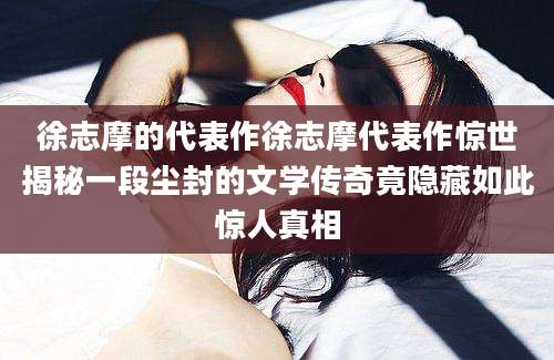 徐志摩的代表作徐志摩代表作惊世揭秘一段尘封的文学传奇竟隐藏如此惊人真相