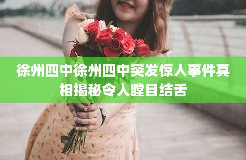 徐州四中徐州四中突发惊人事件真相揭秘令人瞠目结舌