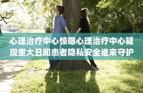 心理治疗中心惊曝心理治疗中心疑现重大丑闻患者隐私安全谁来守护