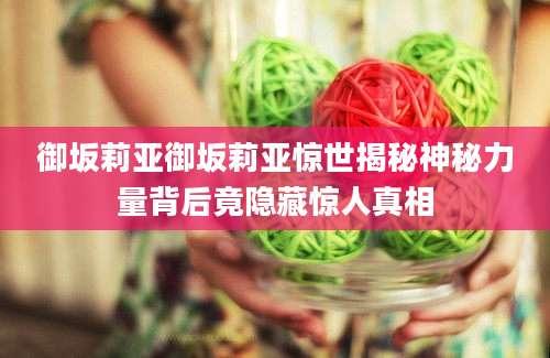 御坂莉亚御坂莉亚惊世揭秘神秘力量背后竟隐藏惊人真相