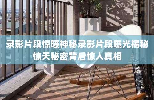 录影片段惊曝神秘录影片段曝光揭秘惊天秘密背后惊人真相