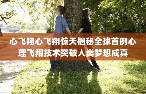 心飞翔心飞翔惊天揭秘全球首例心理飞翔技术突破人类梦想成真