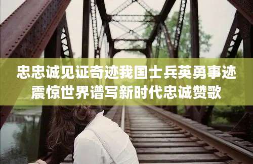忠忠诚见证奇迹我国士兵英勇事迹震惊世界谱写新时代忠诚赞歌