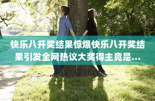 快乐八开奖结果惊爆快乐八开奖结果引发全网热议大奖得主竟是...