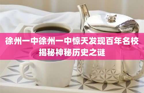 徐州一中徐州一中惊天发现百年名校揭秘神秘历史之谜