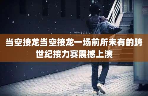 当空接龙当空接龙一场前所未有的跨世纪接力赛震撼上演