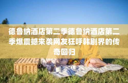 德鲁纳酒店第二季德鲁纳酒店第二季爆震撼来袭网友狂呼韩剧界的传奇回归