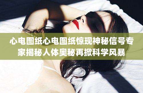 心电图纸心电图纸惊现神秘信号专家揭秘人体奥秘再掀科学风暴