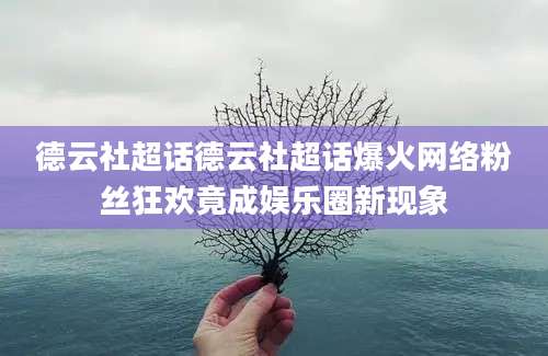 德云社超话德云社超话爆火网络粉丝狂欢竟成娱乐圈新现象