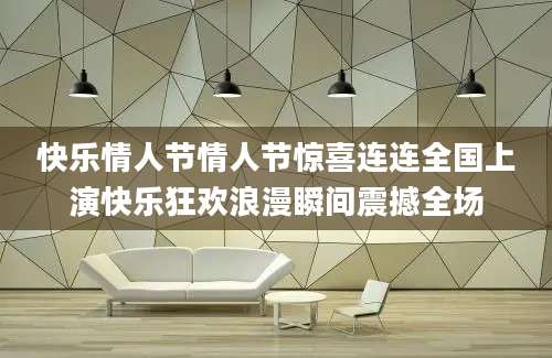快乐情人节情人节惊喜连连全国上演快乐狂欢浪漫瞬间震撼全场