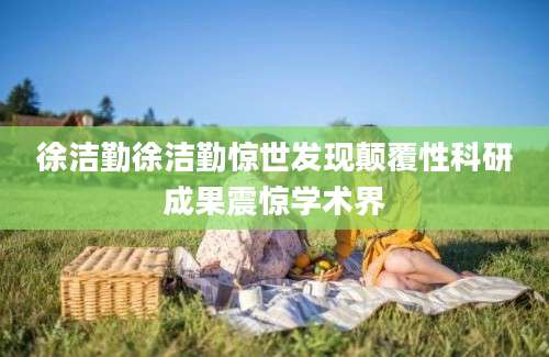 徐洁勤徐洁勤惊世发现颠覆性科研成果震惊学术界