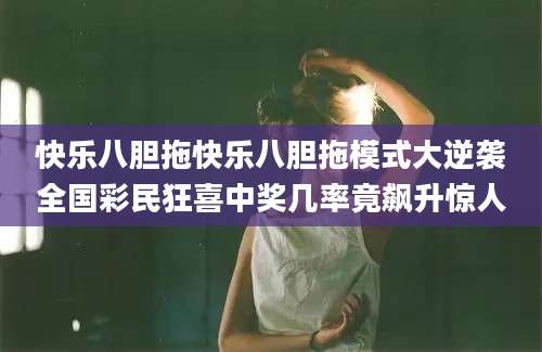 快乐八胆拖快乐八胆拖模式大逆袭全国彩民狂喜中奖几率竟飙升惊人