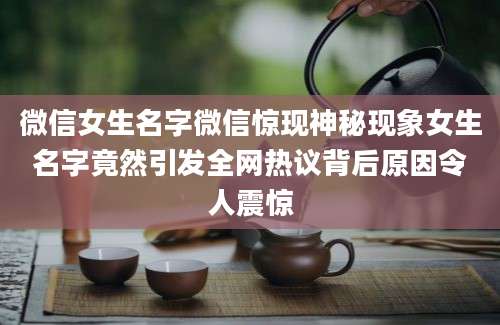 微信女生名字微信惊现神秘现象女生名字竟然引发全网热议背后原因令人震惊