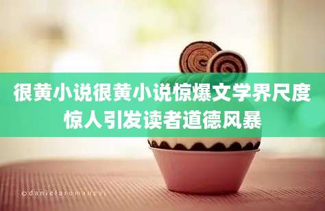 很黄小说很黄小说惊爆文学界尺度惊人引发读者道德风暴