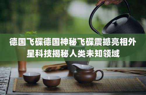 德国飞碟德国神秘飞碟震撼亮相外星科技揭秘人类未知领域