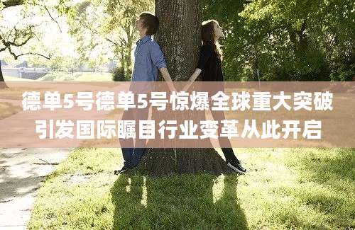 德单5号德单5号惊爆全球重大突破引发国际瞩目行业变革从此开启