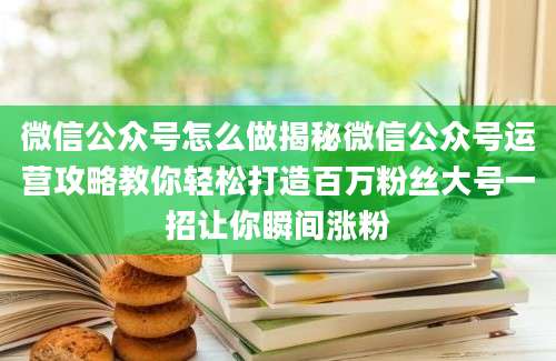 微信公众号怎么做揭秘微信公众号运营攻略教你轻松打造百万粉丝大号一招让你瞬间涨粉
