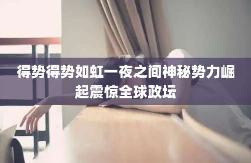 得势得势如虹一夜之间神秘势力崛起震惊全球政坛