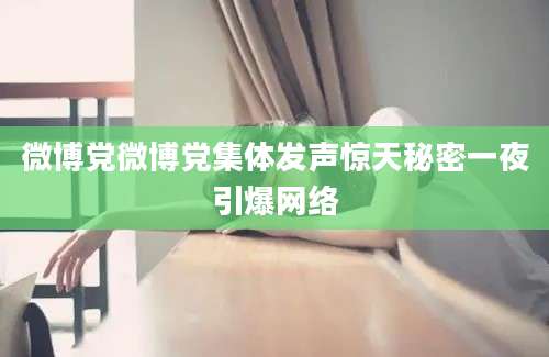 微博党微博党集体发声惊天秘密一夜引爆网络