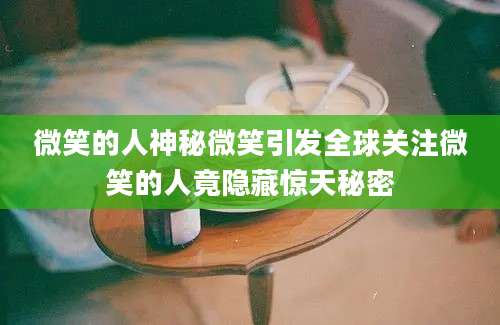 微笑的人神秘微笑引发全球关注微笑的人竟隐藏惊天秘密