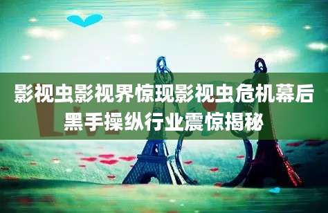 影视虫影视界惊现影视虫危机幕后黑手操纵行业震惊揭秘