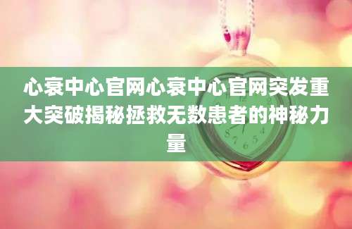 心衰中心官网心衰中心官网突发重大突破揭秘拯救无数患者的神秘力量