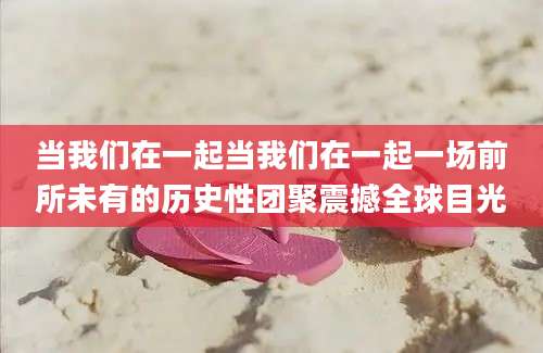 当我们在一起当我们在一起一场前所未有的历史性团聚震撼全球目光