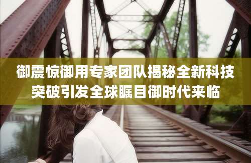 御震惊御用专家团队揭秘全新科技突破引发全球瞩目御时代来临