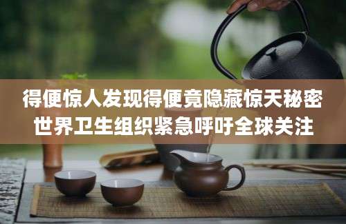 得便惊人发现得便竟隐藏惊天秘密世界卫生组织紧急呼吁全球关注