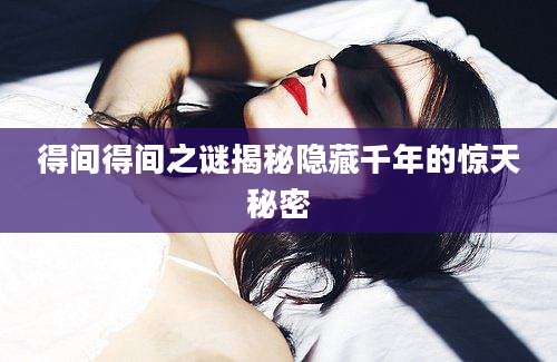 得间得间之谜揭秘隐藏千年的惊天秘密