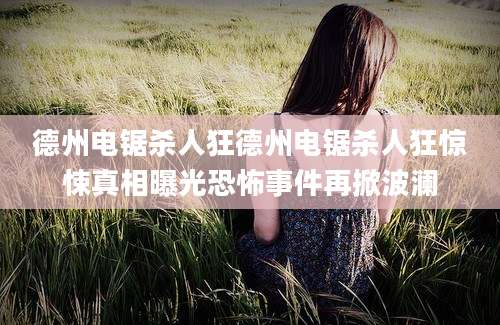 德州电锯杀人狂德州电锯杀人狂惊悚真相曝光恐怖事件再掀波澜