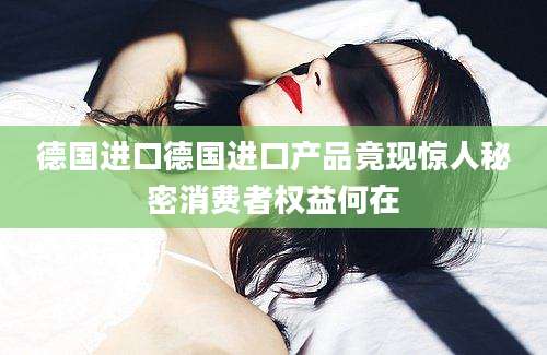 德国进口德国进口产品竟现惊人秘密消费者权益何在