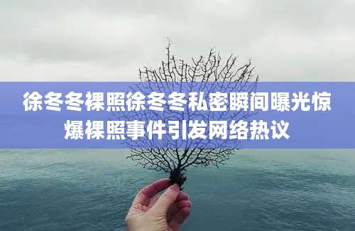 徐冬冬裸照徐冬冬私密瞬间曝光惊爆裸照事件引发网络热议