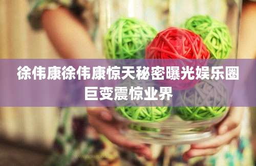 徐伟康徐伟康惊天秘密曝光娱乐圈巨变震惊业界