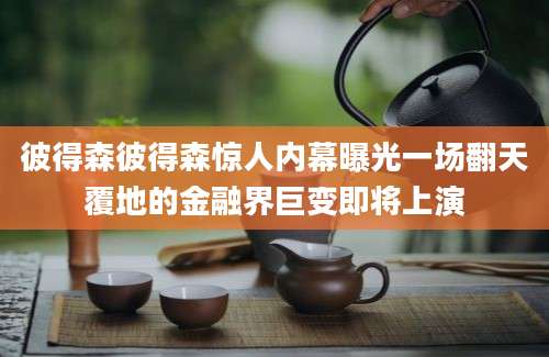 彼得森彼得森惊人内幕曝光一场翻天覆地的金融界巨变即将上演