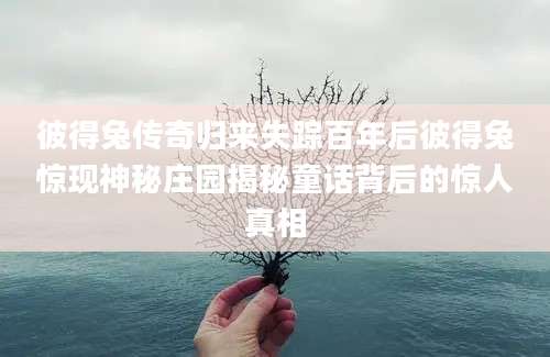 彼得兔传奇归来失踪百年后彼得兔惊现神秘庄园揭秘童话背后的惊人真相