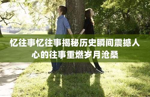 忆往事忆往事揭秘历史瞬间震撼人心的往事重燃岁月沧桑