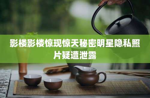 影楼影楼惊现惊天秘密明星隐私照片疑遭泄露