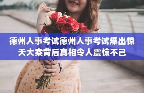 德州人事考试德州人事考试爆出惊天大案背后真相令人震惊不已