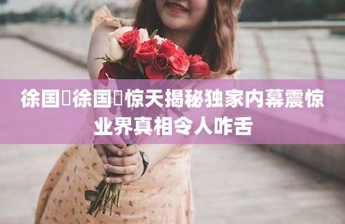 徐国翀徐国翀惊天揭秘独家内幕震惊业界真相令人咋舌