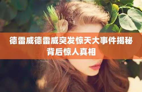 德雷威德雷威突发惊天大事件揭秘背后惊人真相