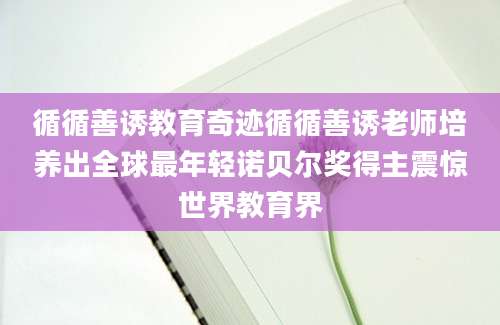 循循善诱教育奇迹循循善诱老师培养出全球最年轻诺贝尔奖得主震惊世界教育界