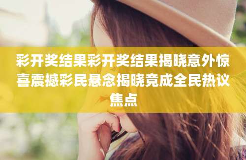 彩开奖结果彩开奖结果揭晓意外惊喜震撼彩民悬念揭晓竟成全民热议焦点