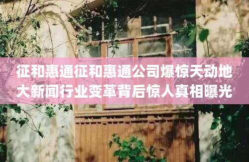 征和惠通征和惠通公司爆惊天动地大新闻行业变革背后惊人真相曝光