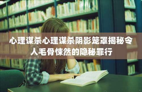 心理谋杀心理谋杀阴影笼罩揭秘令人毛骨悚然的隐秘罪行