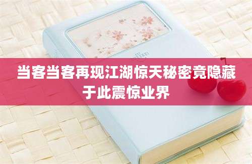 当客当客再现江湖惊天秘密竟隐藏于此震惊业界