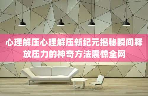 心理解压心理解压新纪元揭秘瞬间释放压力的神奇方法震惊全网
