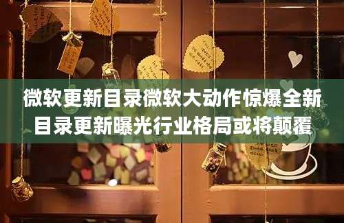 微软更新目录微软大动作惊爆全新目录更新曝光行业格局或将颠覆