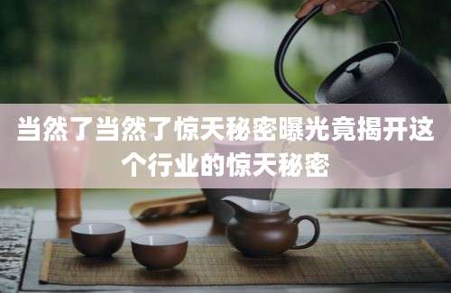 当然了当然了惊天秘密曝光竟揭开这个行业的惊天秘密